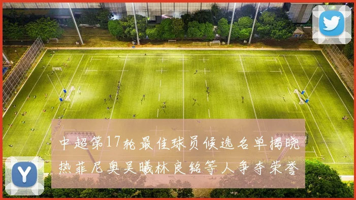 中超第17轮最佳球员候选名单揭晓热菲尼奥吴曦林良铭等人争夺荣誉