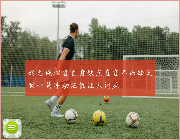 姆巴佩坦言自身缺点直言不讳缺乏耐心易冲动记仇让人讨厌