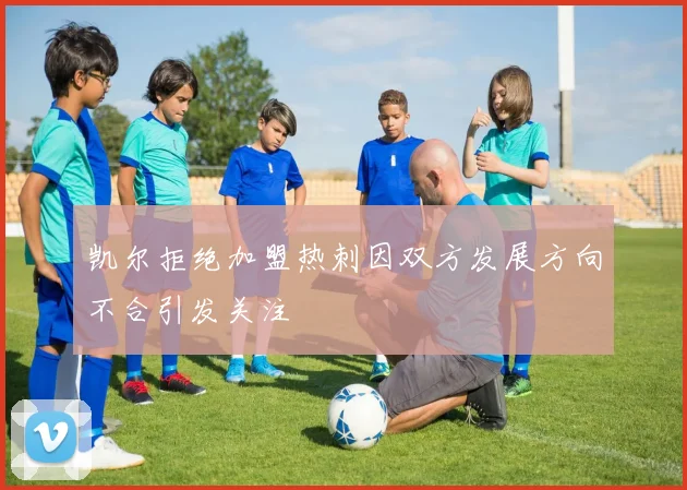 凯尔拒绝加盟热刺因双方发展方向不合引发关注