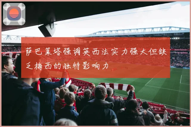 萨巴莱塔强调英西法实力强大但缺乏梅西的独特影响力