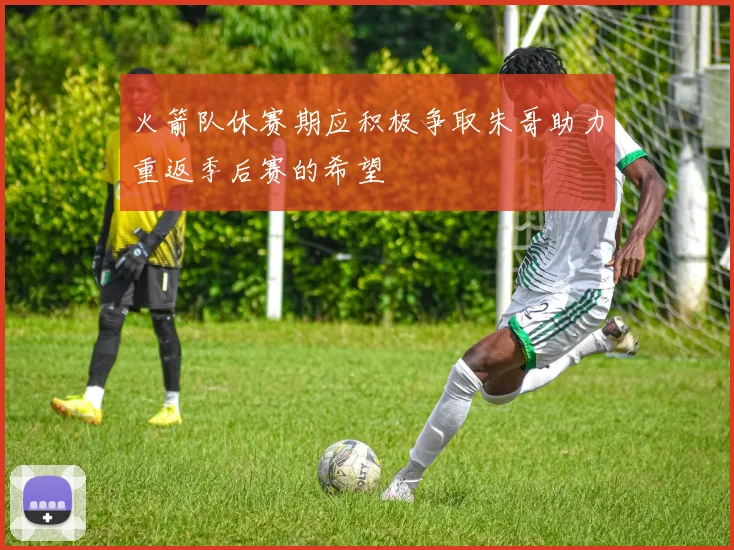 火箭队休赛期应积极争取朱哥助力重返季后赛的希望