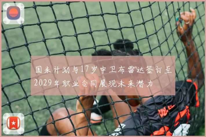 国米计划与17岁中卫布雷达签订至2029年职业合同展现未来潜力