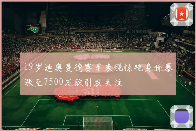 19岁迪奥曼德赛季表现惊艳身价暴涨至7500万欧引发关注