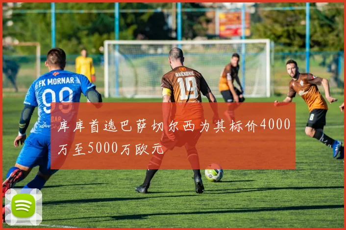库库首选巴萨切尔西为其标价4000万至5000万欧元