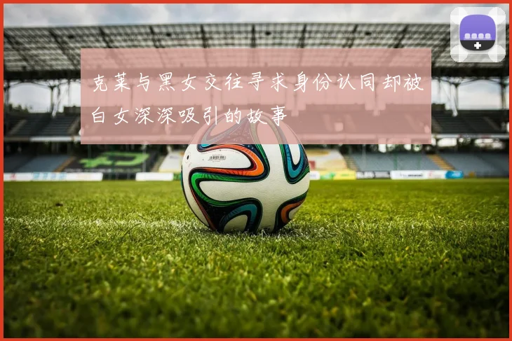 克莱与黑女交往寻求身份认同却被白女深深吸引的故事