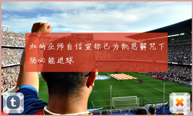 加纳巫师自信宣称已为凯恩解咒下场必能进球