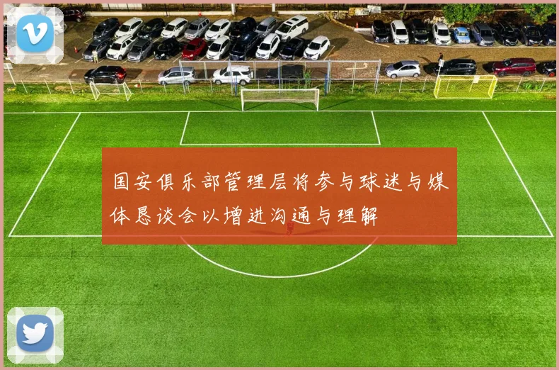 国安俱乐部管理层将参与球迷与媒体恳谈会以增进沟通与理解