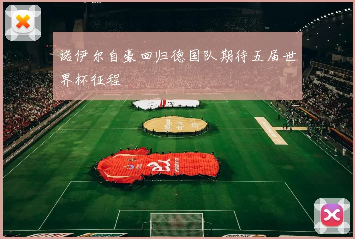 诺伊尔自豪回归德国队期待五届世界杯征程