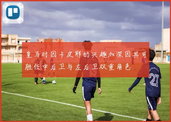 皇马对因卡皮耶的兴趣加深因其可胜任中后卫与左后卫双重角色