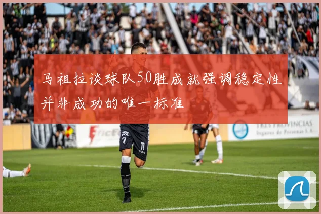 马祖拉谈球队50胜成就强调稳定性并非成功的唯一标准
