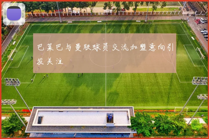巴莱巴与曼联球员交流加盟意向引发关注
