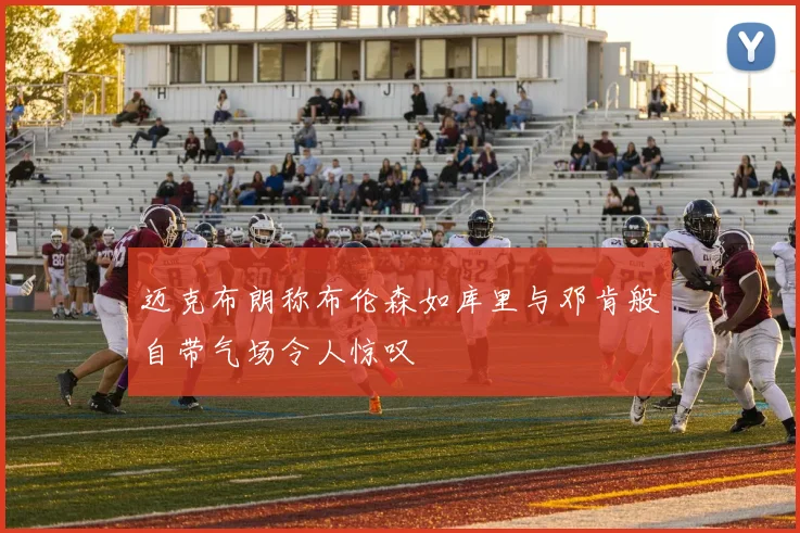 迈克布朗称布伦森如库里与邓肯般自带气场令人惊叹