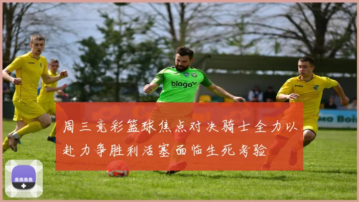 周三竞彩篮球焦点对决骑士全力以赴力争胜利活塞面临生死考验