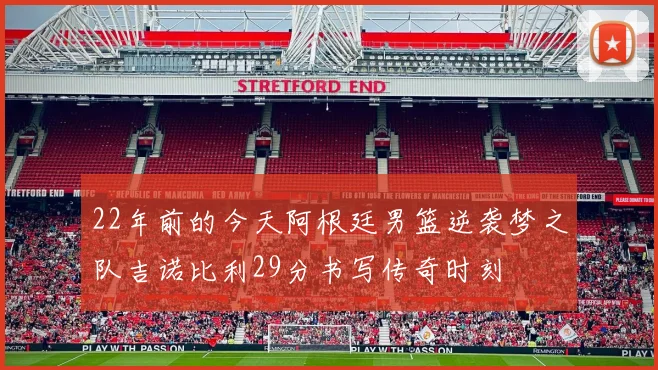 22年前的今天阿根廷男篮逆袭梦之队吉诺比利29分书写传奇时刻