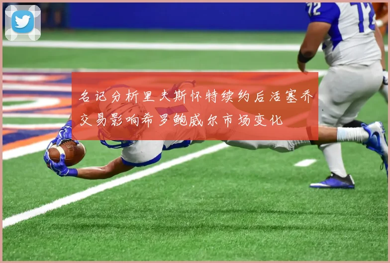 名记分析里夫斯怀特续约后活塞乔交易影响希罗鲍威尔市场变化