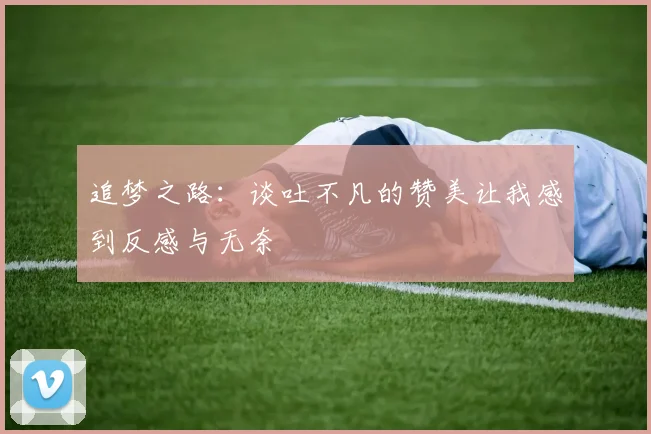 追梦之路：谈吐不凡的赞美让我感到反感与无奈