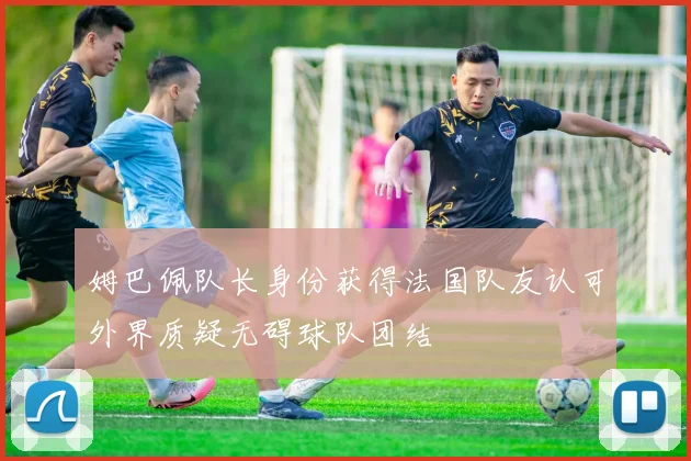 姆巴佩队长身份获得法国队友认可外界质疑无碍球队团结
