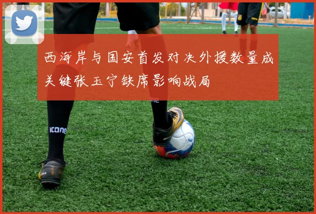 西海岸与国安首发对决外援数量成关键张玉宁缺席影响战局