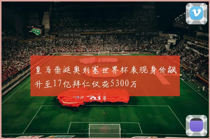 皇马垂涎奥利塞世界杯表现身价飙升至17亿拜仁仅花5300万