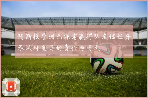 阿斯报导姆巴佩需赢得队友信任并承认对皇马的责任与亏欠