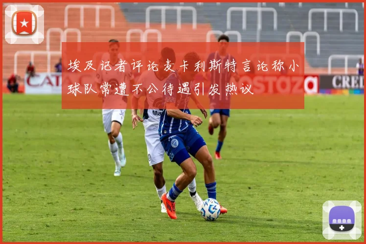 埃及记者评论麦卡利斯特言论称小球队常遭不公待遇引发热议