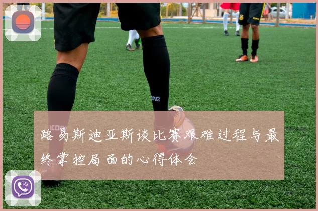 路易斯迪亚斯谈比赛艰难过程与最终掌控局面的心得体会