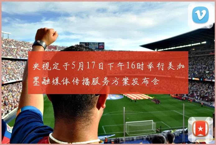 央视定于5月17日下午16时举行美加墨融媒体传播服务方案发布会