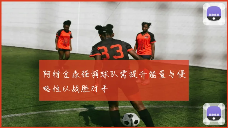 阿特金森强调球队需提升能量与侵略性以战胜对手
