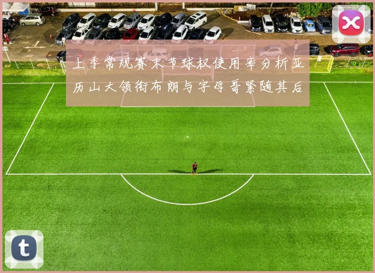 上季常规赛末节球权使用率分析亚历山大领衔布朗与字母哥紧随其后