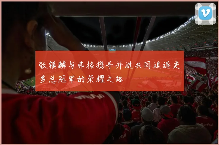张镇麟与弗格携手并进共同追逐更多总冠军的荣耀之路