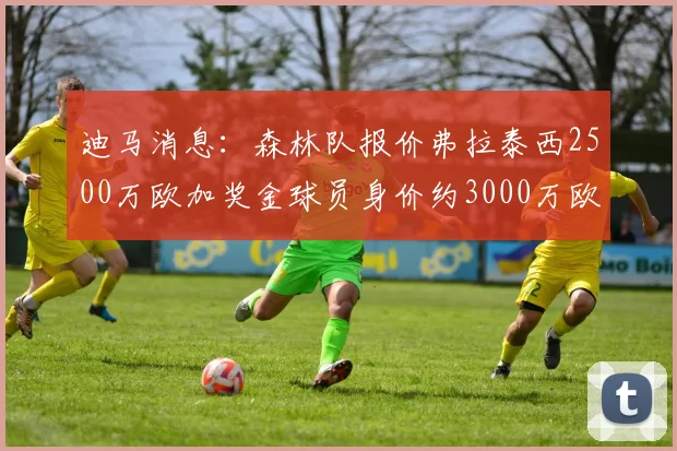 迪马消息：森林队报价弗拉泰西2500万欧加奖金球员身价约3000万欧