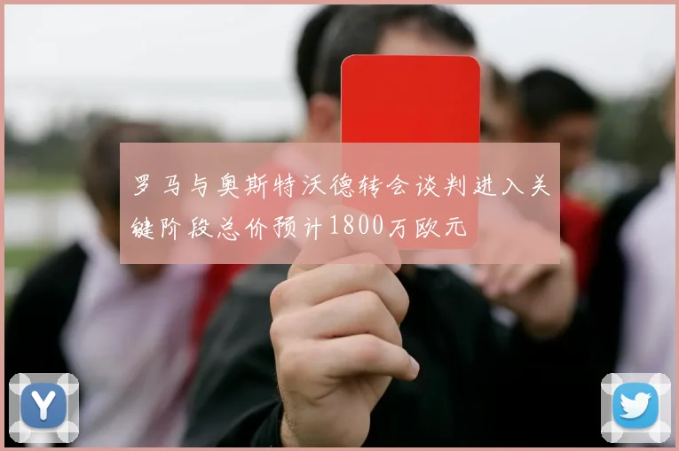 罗马与奥斯特沃德转会谈判进入关键阶段总价预计1800万欧元