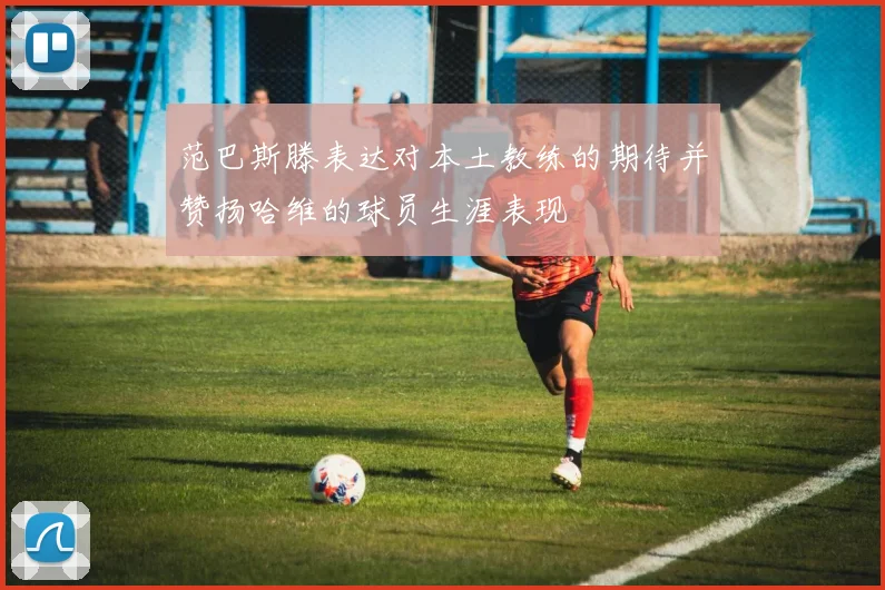 范巴斯滕表达对本土教练的期待并赞扬哈维的球员生涯表现