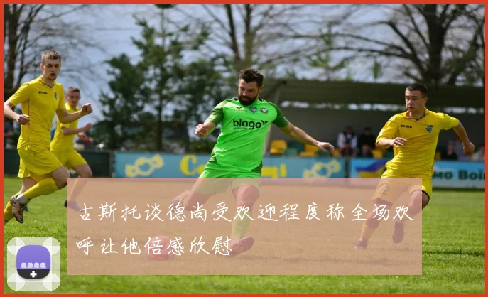 古斯托谈德尚受欢迎程度称全场欢呼让他倍感欣慰