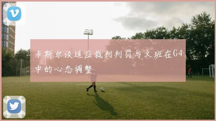 卡斯尔谈适应裁判判罚与文班在G4中的心态调整