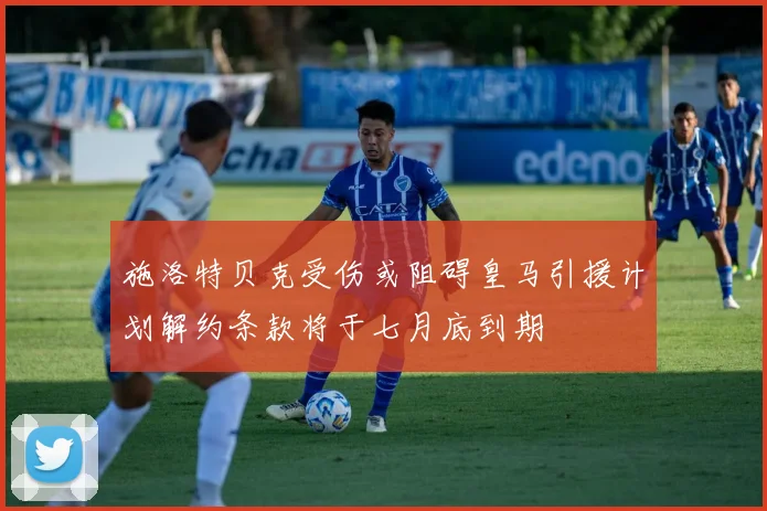 施洛特贝克受伤或阻碍皇马引援计划解约条款将于七月底到期