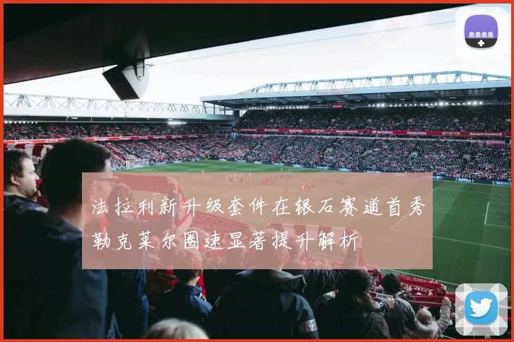 法拉利新升级套件在银石赛道首秀勒克莱尔圈速显著提升解析
